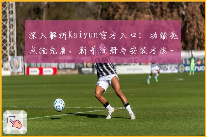 深入解析Kaiyun官方入口:功能亮点抢先看,新手注册与安装方法一步到位