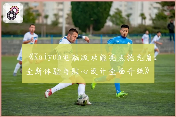 《Kaiyun电脑版功能亮点抢先看：全新体验与贴心设计全面升级》