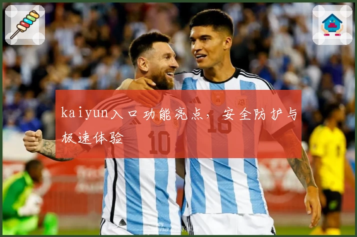 kaiyun入口功能亮点，安全防护与极速体验