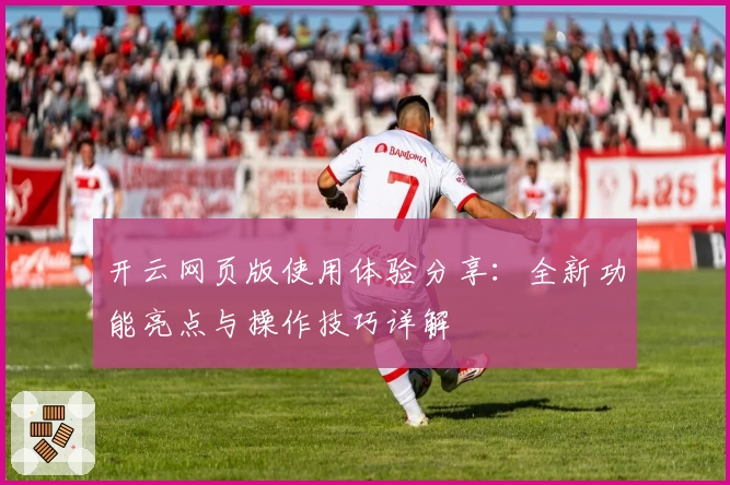开云网页版使用体验分享：全新功能亮点与操作技巧详解