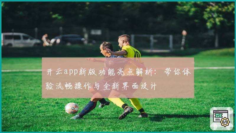 开云app新版功能亮点解析：带你体验流畅操作与全新界面设计