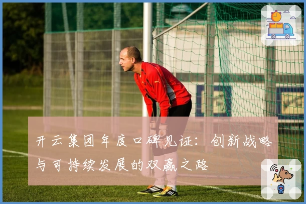 开云集团年度口碑见证：创新战略与可持续发展的双赢之路