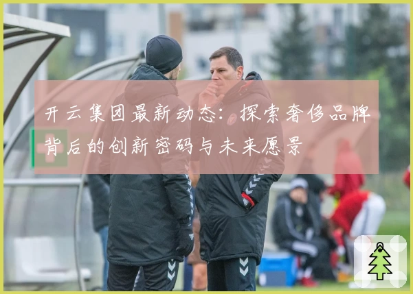 开云集团最新动态：探索奢侈品牌背后的创新密码与未来愿景