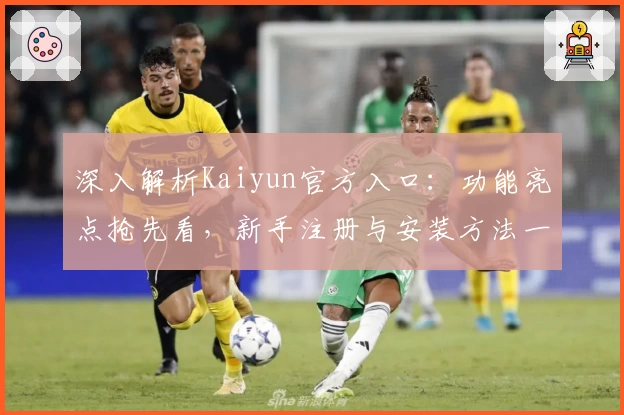 深入解析Kaiyun官方入口：功能亮点抢先看，新手注册与安装方法一步到位