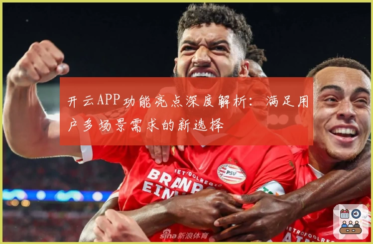 开云APP功能亮点深度解析：满足用户多场景需求的新选择