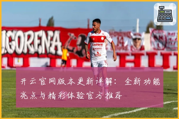 开云官网版本更新详解：全新功能亮点与精彩体验官方推荐