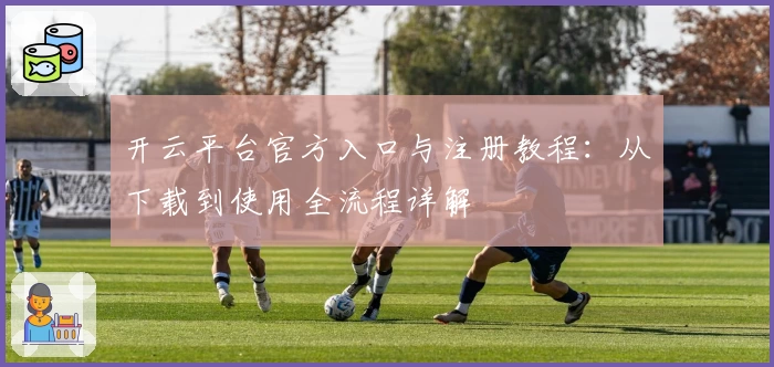 开云平台官方入口与注册教程：从下载到使用全流程详解