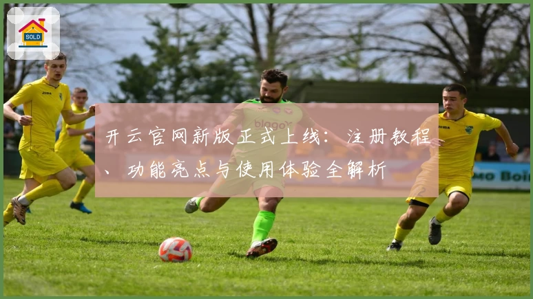 开云官网新版正式上线：注册教程、功能亮点与使用体验全解析