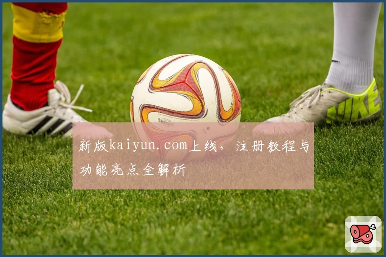新版kaiyun.com上线，注册教程与功能亮点全解析