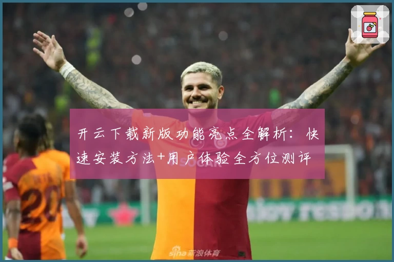 开云下载新版功能亮点全解析：快速安装方法+用户体验全方位测评