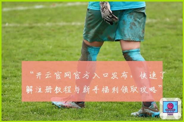 “开云官网官方入口发布，快速了解注册教程与新手福利领取攻略”
