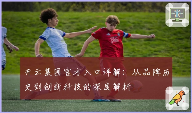 开云集团官方入口详解：从品牌历史到创新科技的深度解析