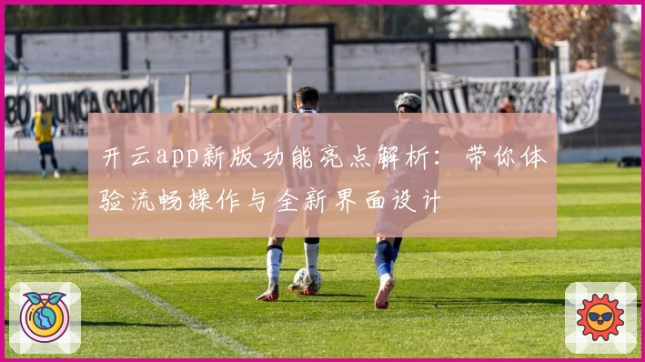 开云app新版功能亮点解析：带你体验流畅操作与全新界面设计