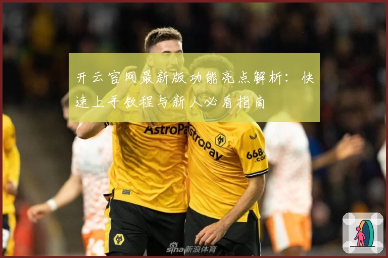 开云官网最新版功能亮点解析：快速上手教程与新人必看指南