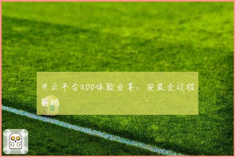 开云平台app体验分享，安装全过程解析