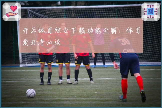 开云体育综合下载功能全解，体育爱好者必读