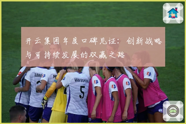 开云集团年度口碑见证：创新战略与可持续发展的双赢之路