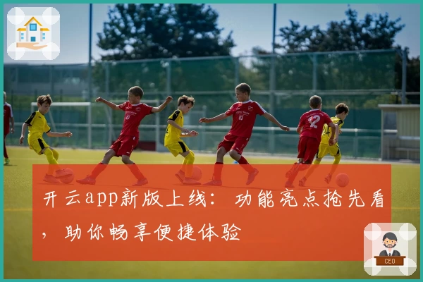 开云app新版上线：功能亮点抢先看，助你畅享便捷体验