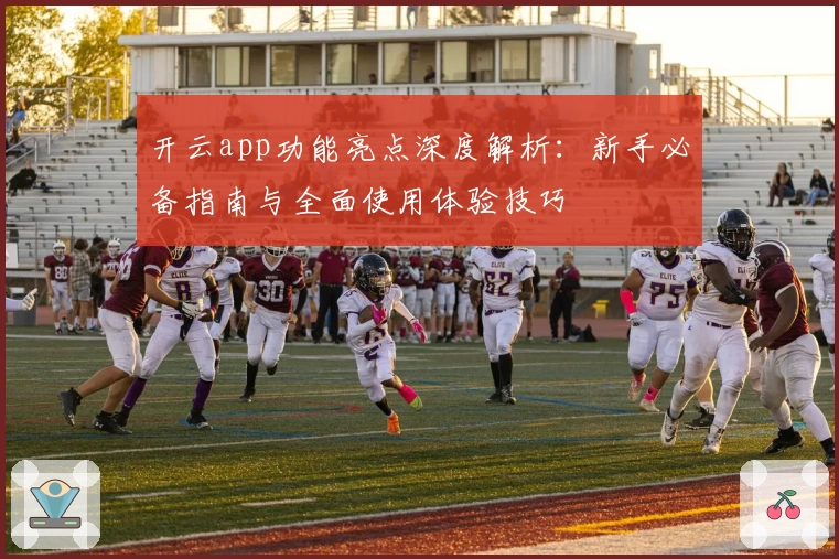 开云app功能亮点深度解析：新手必备指南与全面使用体验技巧