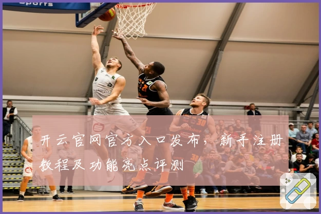 开云官网官方入口发布，新手注册教程及功能亮点评测