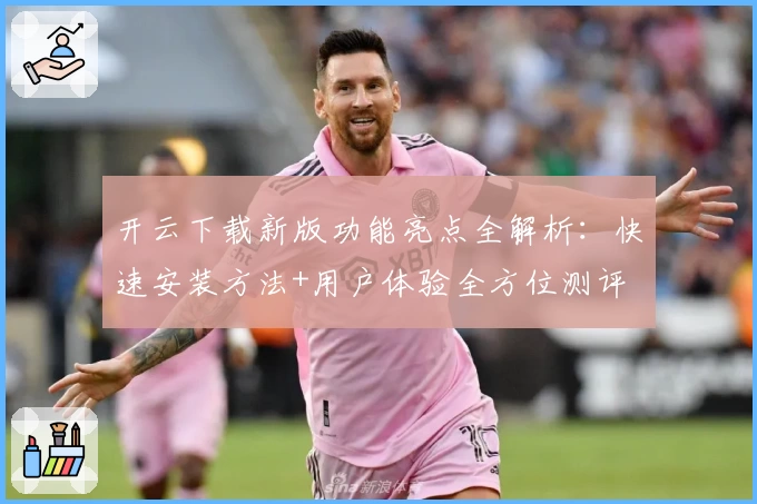 开云下载新版功能亮点全解析：快速安装方法+用户体验全方位测评