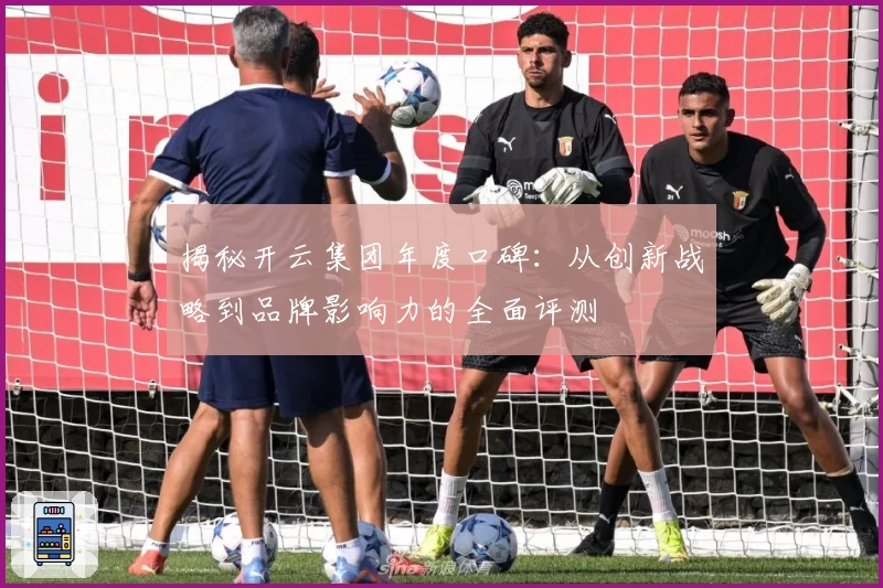 揭秘开云集团年度口碑：从创新战略到品牌影响力的全面评测