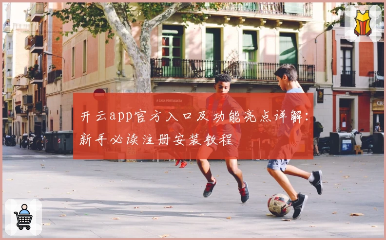 开云app官方入口及功能亮点详解：新手必读注册安装教程