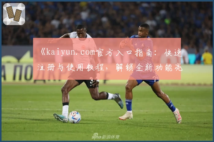 《kaiyun.com官方入口指南：快速注册与使用教程，解锁全新功能亮点体验》
