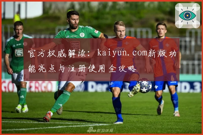 官方权威解读：kaiyun.com新版功能亮点与注册使用全攻略
